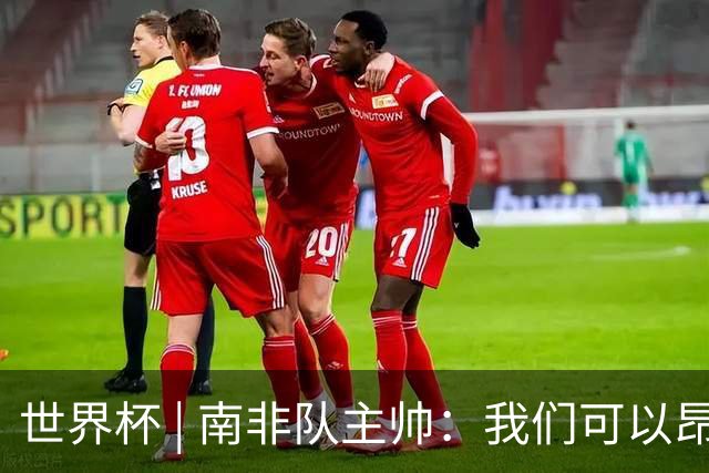 世界杯 | 南非队主帅：我们可以昂着头离开