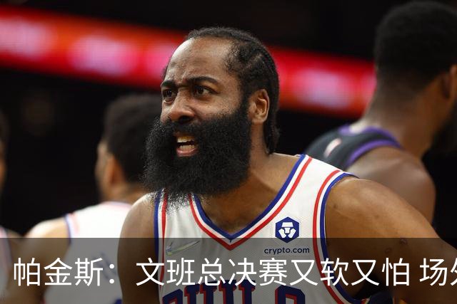 帕金斯：文班总决赛又软又怕 场外叫嚣得欢场上却躲着唐斯