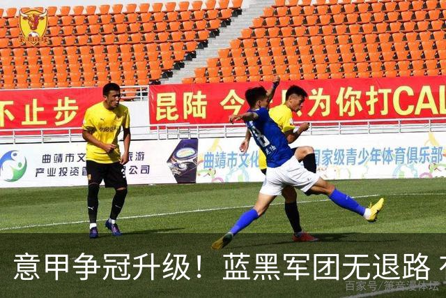 意甲争冠升级！蓝黑军团无退路 有望赢球扭转颓势