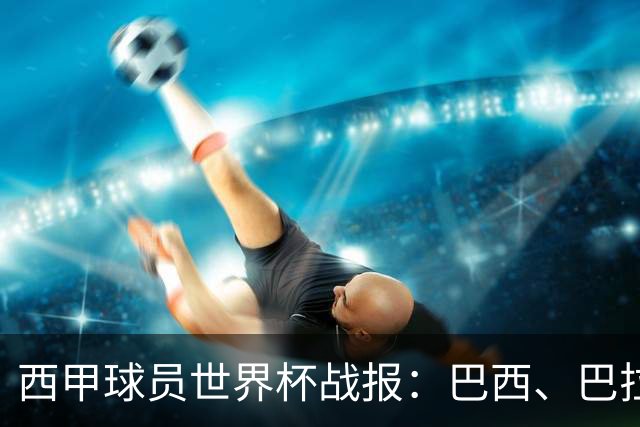 西甲球员世界杯战报：巴西、巴拉圭、摩洛哥惊险晋级