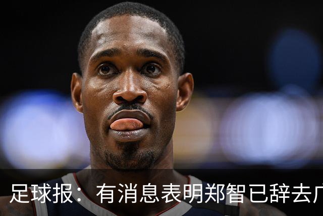 足球报：有消息表明郑智已辞去广州体院教职，将专注于西海岸工作
